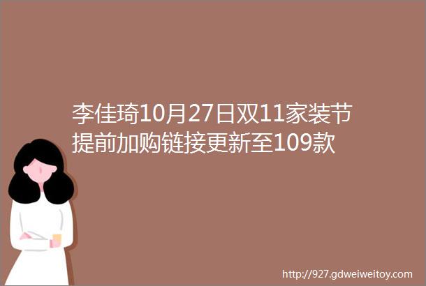 李佳琦10月27日双11家装节提前加购链接更新至109款