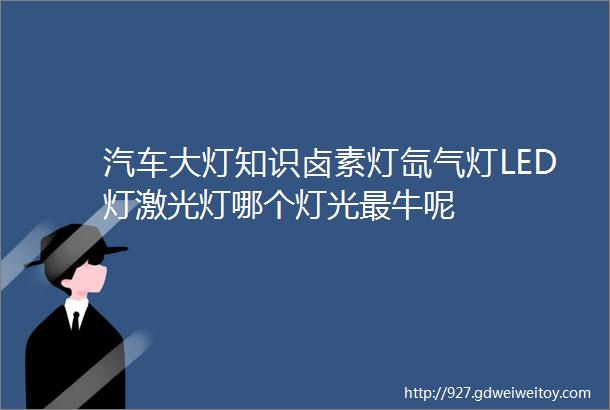 汽车大灯知识卤素灯氙气灯LED灯激光灯哪个灯光最牛呢