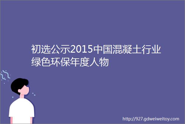 初选公示2015中国混凝土行业绿色环保年度人物